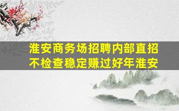 淮安商务场招聘内部直招不检查稳定赚过好年淮安